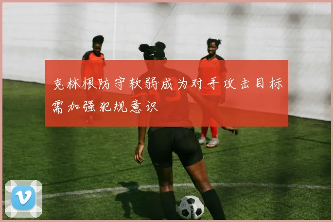 克林根防守软弱成为对手攻击目标需加强犯规意识