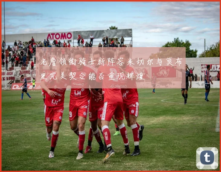 老詹领衔骑士新阵容米切尔与莫布里完美契合能否重现辉煌