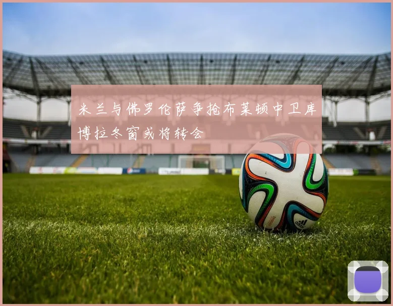 米兰与佛罗伦萨争抢布莱顿中卫库博拉冬窗或将转会